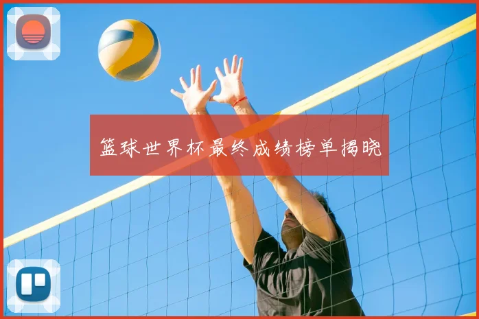篮球世界杯最终成绩榜单揭晓