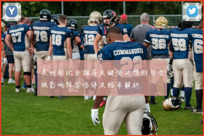 美洲杯比分推荐关键场次预测与晋级影响阵容伤停及赔率解析