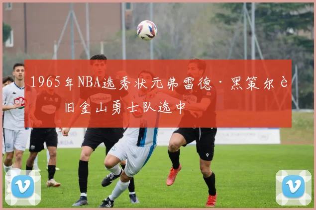 1965年NBA选秀状元弗雷德·黑策尔被旧金山勇士队选中