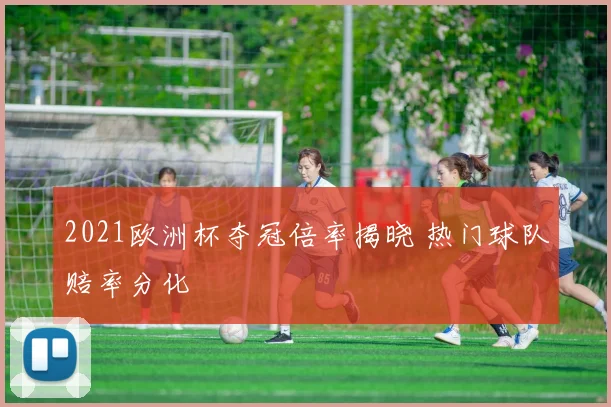 2021欧洲杯夺冠倍率揭晓 热门球队赔率分化