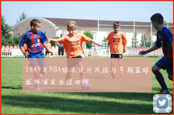 1949年NBA球衣设计风格与早期篮球服饰演变历程回顾