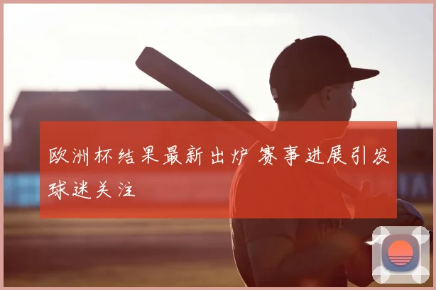 欧洲杯结果最新出炉 赛事进展引发球迷关注