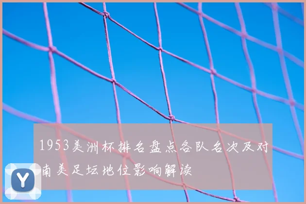 1953美洲杯排名盘点各队名次及对南美足坛地位影响解读
