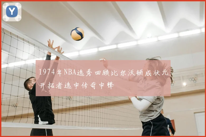 1974年NBA选秀回顾比尔沃顿成状元开拓者选中传奇中锋
