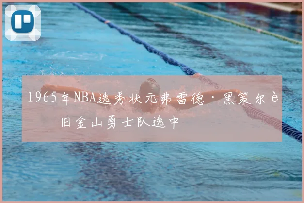 1965年NBA选秀状元弗雷德·黑策尔被旧金山勇士队选中