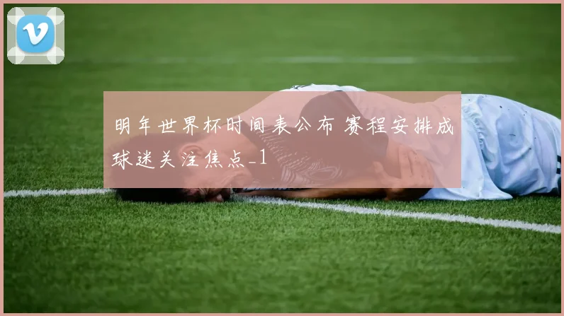 明年世界杯时间表公布 赛程安排成球迷关注焦点_1