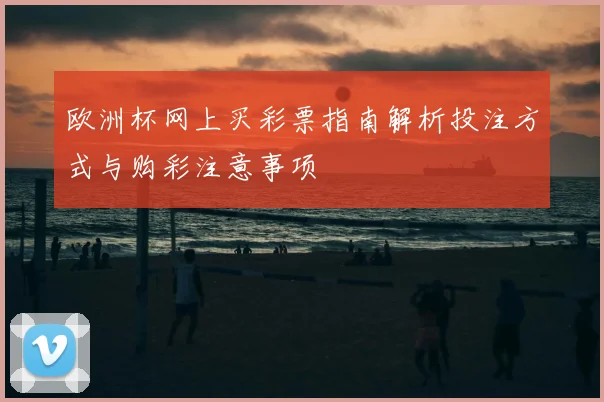 欧洲杯网上买彩票指南解析投注方式与购彩注意事项