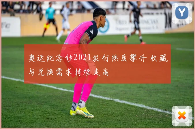 奥运纪念钞2021发行热度攀升 收藏与兑换需求持续走高