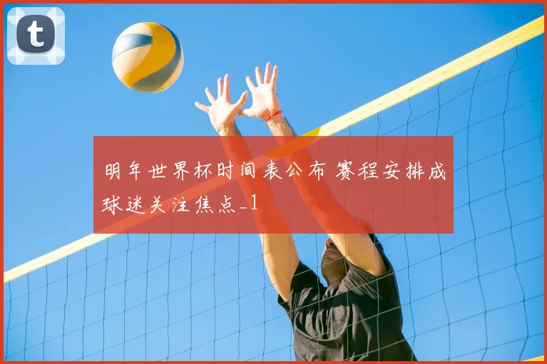 明年世界杯时间表公布 赛程安排成球迷关注焦点_1