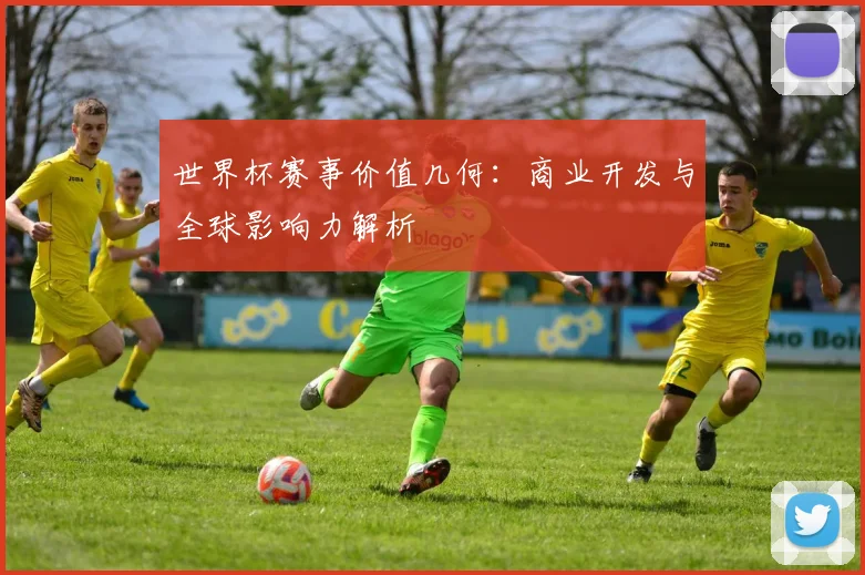世界杯赛事价值几何:商业开发与全球影响力解析