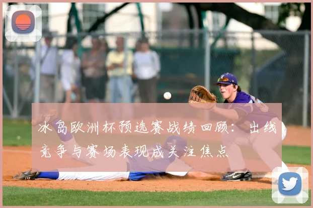 冰岛欧洲杯预选赛战绩回顾:出线竞争与赛场表现成关注焦点