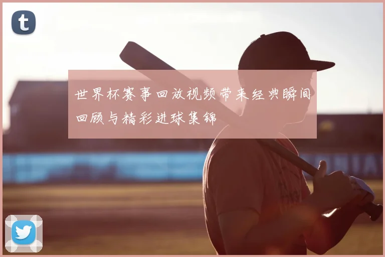 世界杯赛事回放视频带来经典瞬间回顾与精彩进球集锦