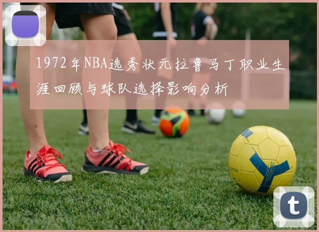 1972年NBA选秀状元拉鲁马丁职业生涯回顾与球队选择影响分析