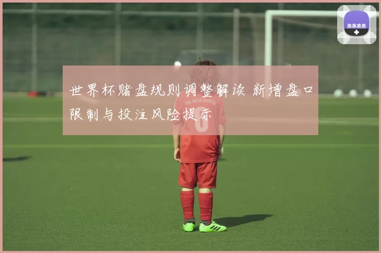 世界杯赌盘规则调整解读 新增盘口限制与投注风险提示