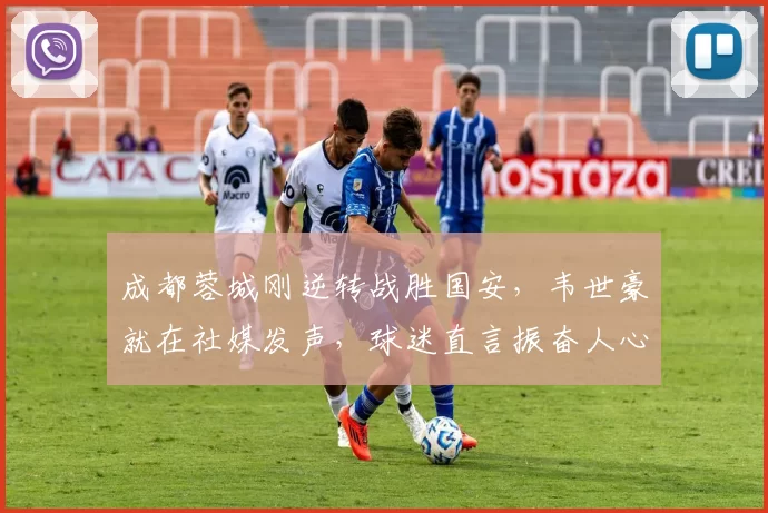 成都蓉城刚逆转战胜国安，韦世豪就在社媒发声，球迷直言振奋人心