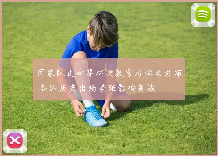 国家队进世界杯次数官方排名发布 各队历史出场差距影响备战