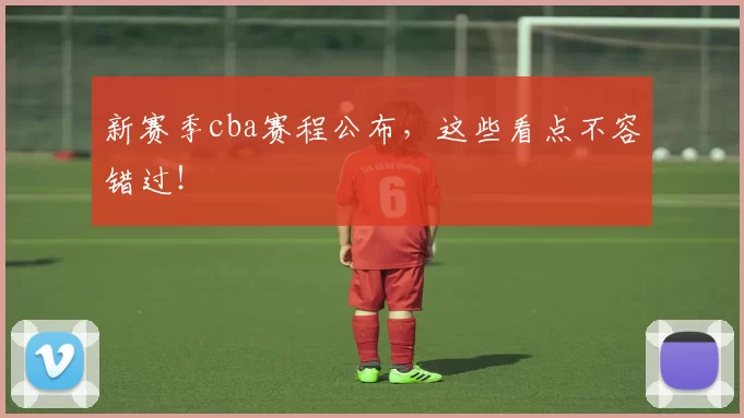 新赛季cba赛程公布，这些看点不容错过！