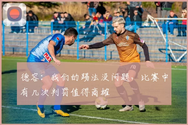 德容：我们的踢法没问题，比赛中有几次判罚值得商榷