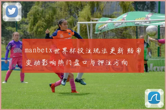manbetx世界杯投注玩法更新 赔率变动影响热门盘口与押注方向