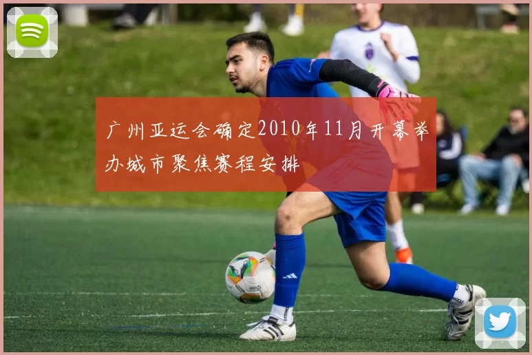 广州亚运会确定2010年11月开幕举办城市聚焦赛程安排